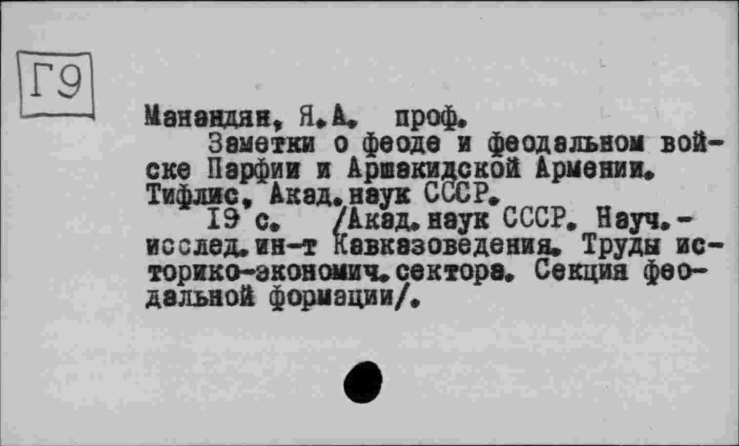 ﻿Г9І
Нанандян, Я. А. проф.
Заметки о феоде и феодальном войске Парфии и Аршакидекой Армении. Тифлис. Акад.наук СССР.
19 с. /Акад.наук СССР. Науч.-исслед.ин-т Кавказоведения. Труды ис-торико-экономич. сектора. Секция феодальной формации/.